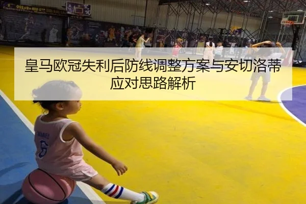 皇马欧冠失利后防线调整方案与安切洛蒂应对思路解析